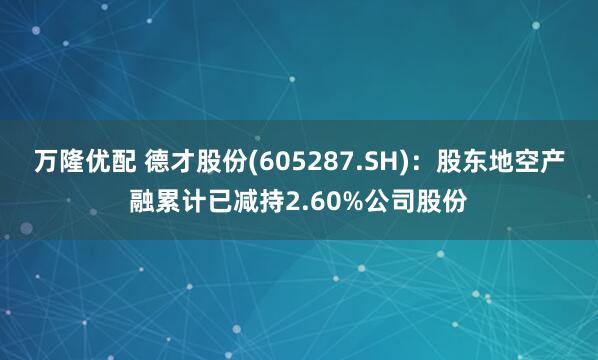万隆优配 德才股份(605287.SH)：股东地空产融累计已减持2.60%公司股份