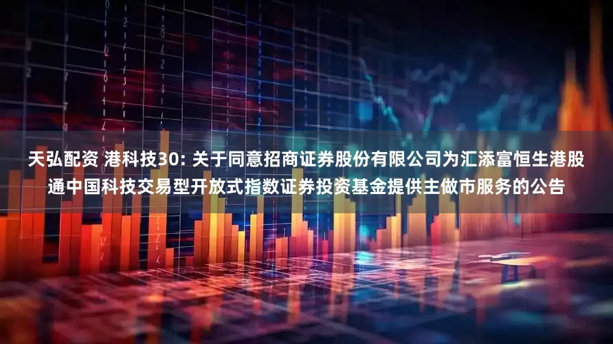 天弘配资 港科技30: 关于同意招商证券股份有限公司为汇添富恒生港股通中国科技交易型开放式指数证券投资基金提供主做市服务的公告