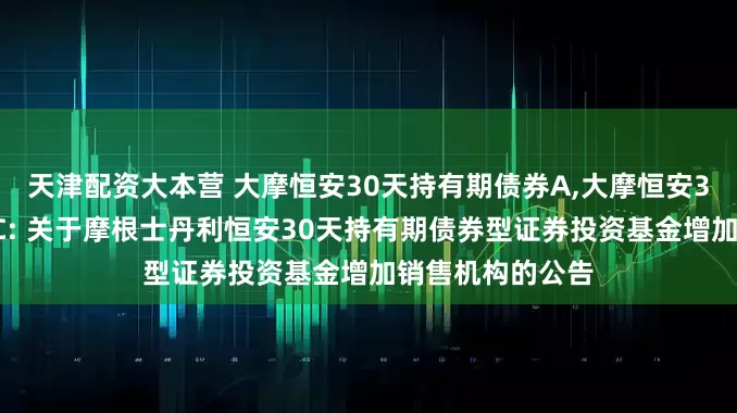 天津配资大本营 大摩恒安30天持有期债券A,大摩恒安30天持有期债券C: 关于摩根士丹利恒安30天持有期债券型证券投资基金增加销售机构的公告