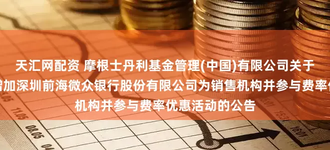 天汇网配资 摩根士丹利基金管理(中国)有限公司关于旗下部分基金增加深圳前海微众银行股份有限公司为销售机构并参与费率优惠活动的公告