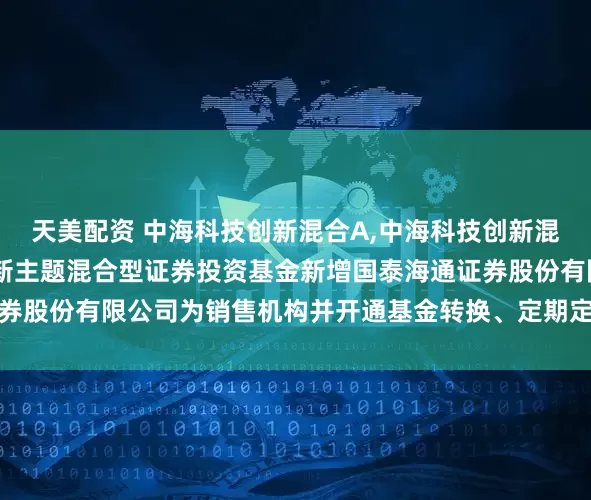 天美配资 中海科技创新混合A,中海科技创新混合C: 关于中海科技创新主题混合型证券投资基金新增国泰海通证券股份有限公司为销售机构并开通基金转换、定期定额投资业务的公告