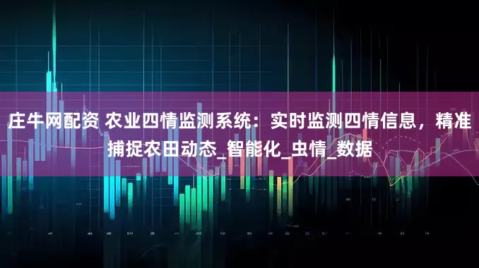 庄牛网配资 农业四情监测系统：实时监测四情信息，精准捕捉农田动态_智能化_虫情_数据