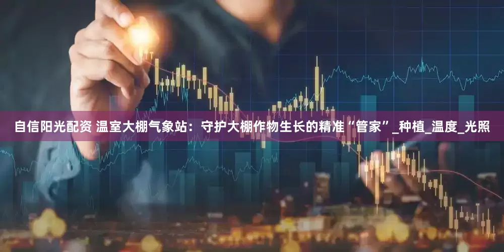 自信阳光配资 温室大棚气象站：守护大棚作物生长的精准“管家”_种植_温度_光照