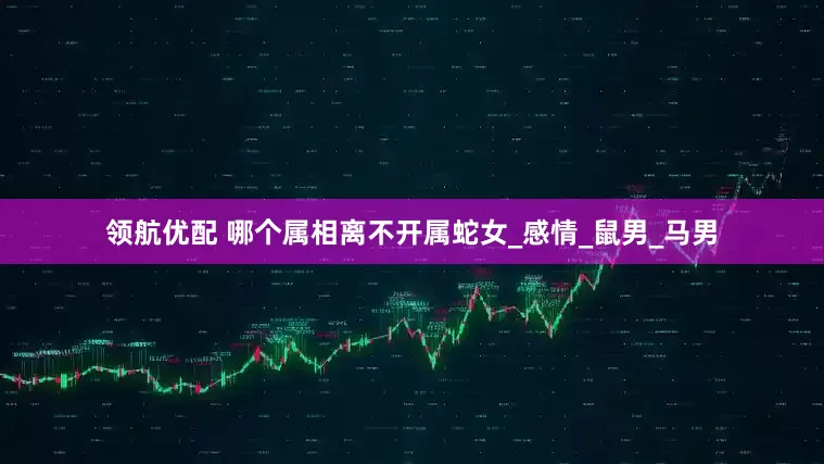 领航优配 哪个属相离不开属蛇女_感情_鼠男_马男