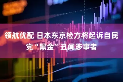 领航优配 日本东京检方将起诉自民党“黑金”丑闻涉事者