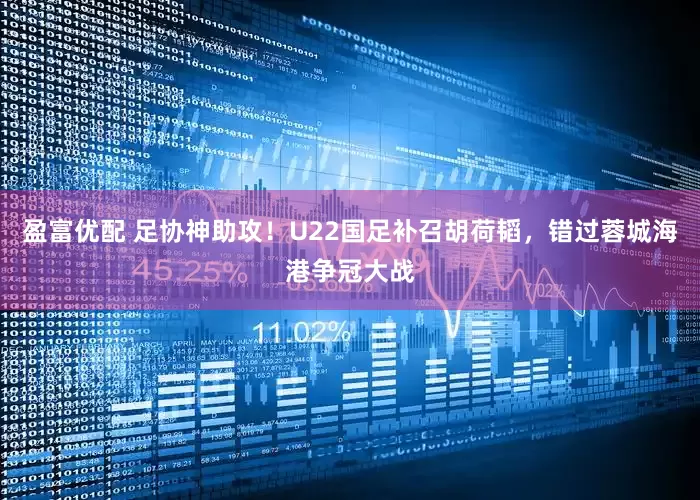 盈富优配 足协神助攻！U22国足补召胡荷韬，错过蓉城海港争冠大战