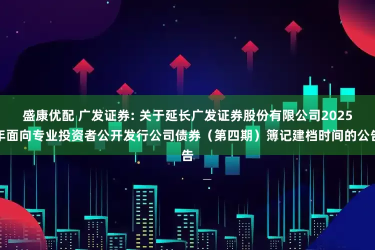 盛康优配 广发证券: 关于延长广发证券股份有限公司2025年面向专业投资者公开发行公司债券（第四期）簿记建档时间的公告