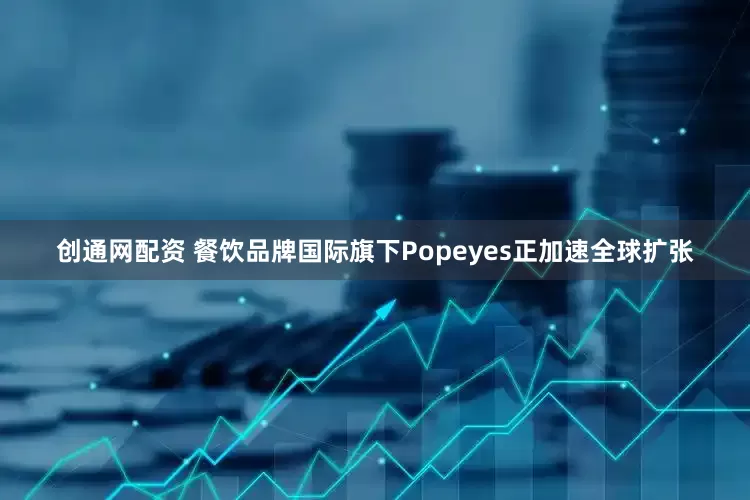 创通网配资 餐饮品牌国际旗下Popeyes正加速全球扩张