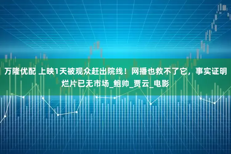 万隆优配 上映1天被观众赶出院线！网播也救不了它，事实证明烂片已无市场_鲍帅_贾云_电影