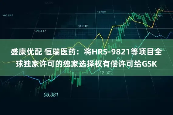盛康优配 恒瑞医药：将HRS-9821等项目全球独家许可的独家选择权有偿许可给GSK