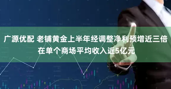 广源优配 老铺黄金上半年经调整净利预增近三倍 在单个商场平均收入近5亿元