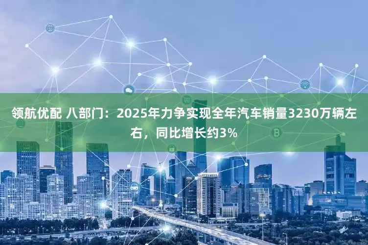 领航优配 八部门：2025年力争实现全年汽车销量3230万辆左右，同比增长约3%