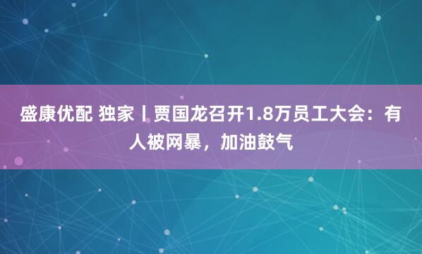 盛康优配 独家丨贾国龙召开1.8万员工大会：有人被网暴，加油鼓气