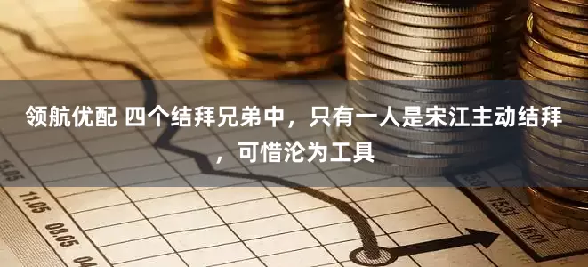 领航优配 四个结拜兄弟中，只有一人是宋江主动结拜，可惜沦为工具