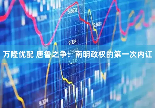 万隆优配 唐鲁之争：南明政权的第一次内讧