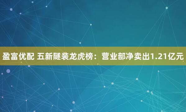 盈富优配 五新隧装龙虎榜：营业部净卖出1.21亿元