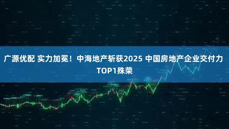 广源优配 实力加冕！中海地产斩获2025 中国房地产企业交付力 TOP1殊荣