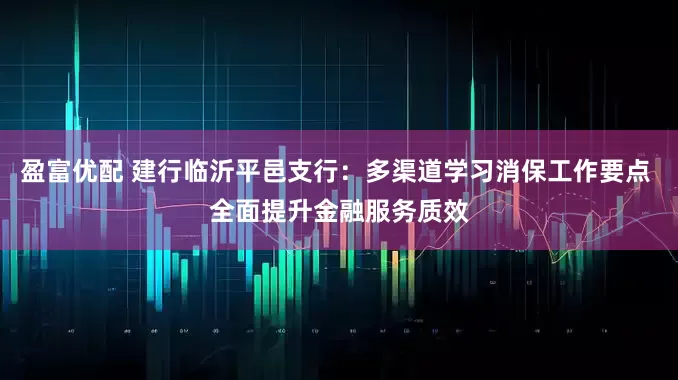 盈富优配 建行临沂平邑支行：多渠道学习消保工作要点 全面提升金融服务质效