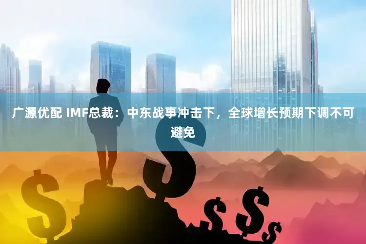 广源优配 IMF总裁：中东战事冲击下，全球增长预期下调不可避免